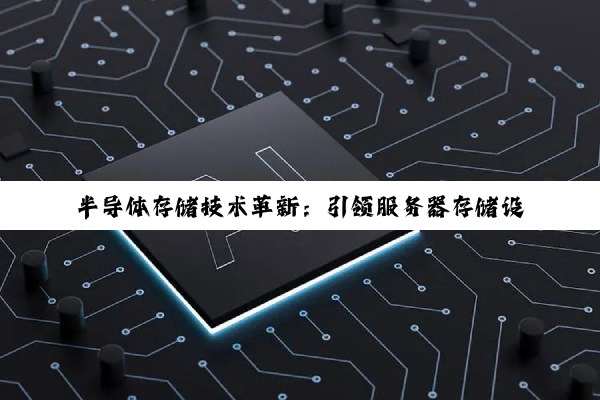 半导体存储技术革新：引领服务器存储设备高效能时代新热点