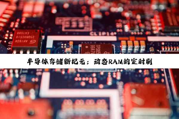 半导体存储新纪元：动态RAM的定时刷新特性与最新市场热点分析