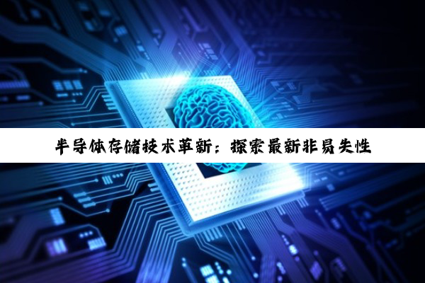 半导体存储技术革新：探索最新非易失性存储器在数据时代的无限潜能