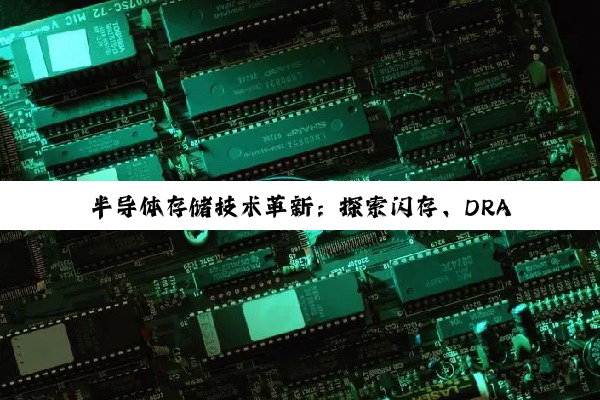 半导体存储技术革新：探索闪存、DRAM最新进展与未来存储热点