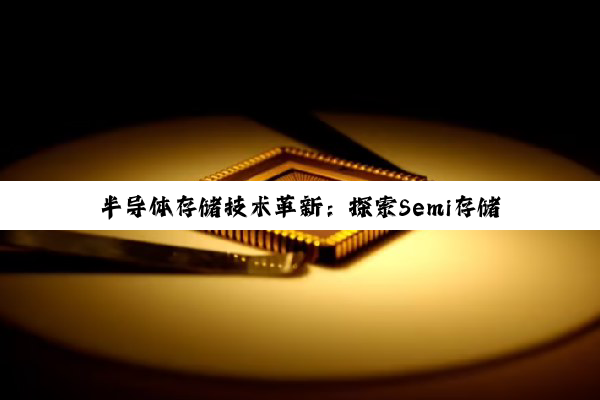 半导体存储技术革新：探索Semi存储新纪元与数据时代的最新热点
