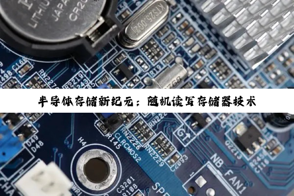 半导体存储新纪元：随机读写存储器技术引领当下热点与未来趋势