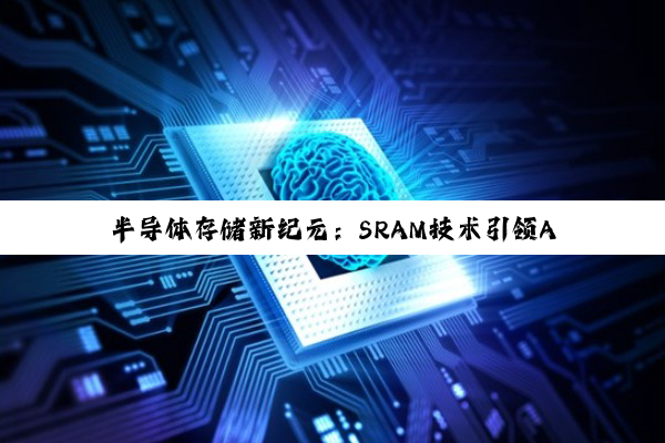 今日科普|半导体存储新纪元：SRAM技术引领AI与大数据时代存储创新热点