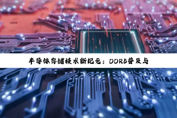 今日科普|半导体存储技术新纪元：DDR5普及与绿色制造引领固化区变革