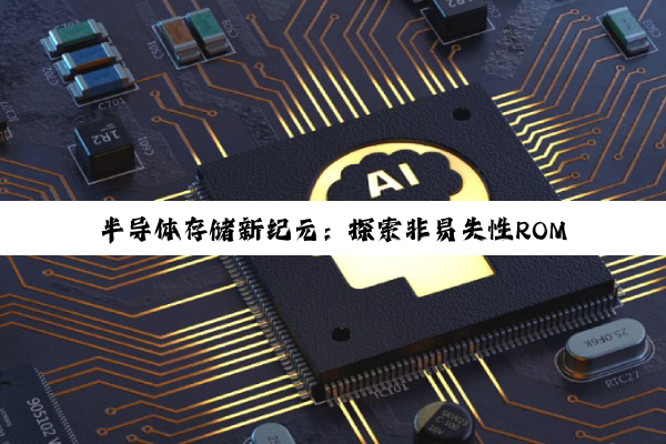 半导体存储新纪元：探索非易失性ROM技术的最新进展与热点应用