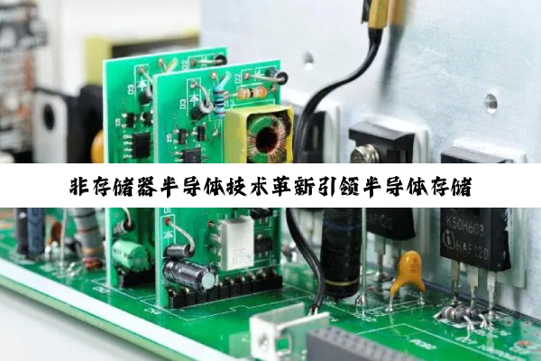 今日科普|非存储器半导体技术革新引领半导体存储新热点