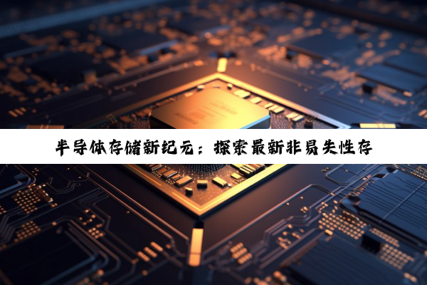 半导体存储新纪元：探索最新非易失性存储器技术与应用热点