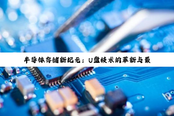 今日科普|半导体存储新纪元：U盘技术的革新与最新存储热点解析