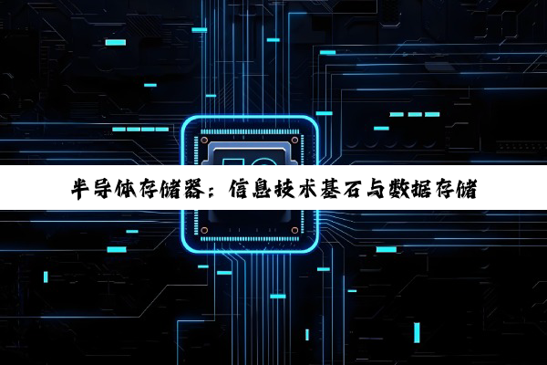 【科普解答】半导体存储器：信息技术基石与数据存储革命的引领者