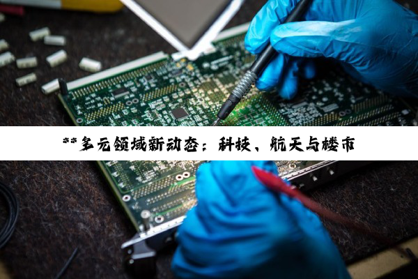 **多元领域新动态：科技、航天与楼市回暖的交织篇章**