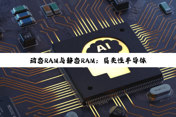 【科普解答】动态RAM与静态RAM：易失性半导体存储器的深度探索与特性剖析