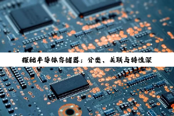【科普解答】探秘半导体存储器：分类、关联与特性深度剖析